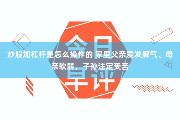炒股加杠杆是怎么操作的 家里父亲爱发脾气、母亲软弱，子孙注定受苦