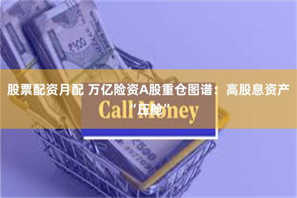 股票配资月配 万亿险资A股重仓图谱：高股息资产“压舱”