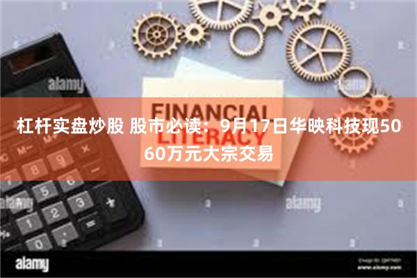 杠杆实盘炒股 股市必读：9月17日华映科技现5060万元大宗交易