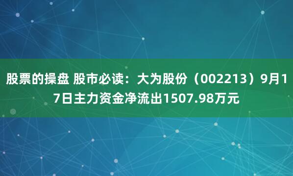 股票的操盘 股市必读：大为股份（002213）9月17日主力资金净流出1507.98万元