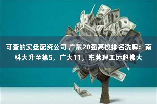 可查的实盘配资公司 广东20强高校排名洗牌：南科大升至第5，广大11，东莞理工远超佛大