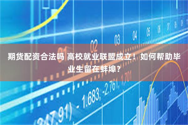 期货配资合法吗 高校就业联盟成立！如何帮助毕业生留在蚌埠？