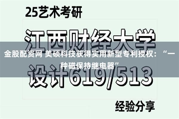 金股配资网 美硕科技获得实用新型专利授权：“一种磁保持继电器”