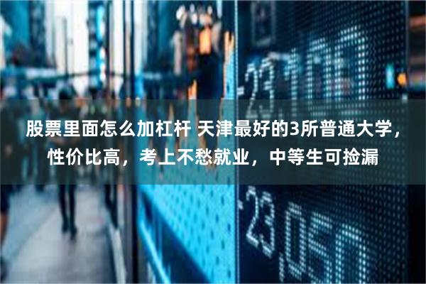股票里面怎么加杠杆 天津最好的3所普通大学，性价比高，考上不愁就业，中等生可捡漏