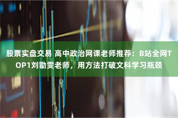 股票实盘交易 高中政治网课老师推荐：B站全网TOP1刘勖雯老师，用方法打破文科学习瓶颈