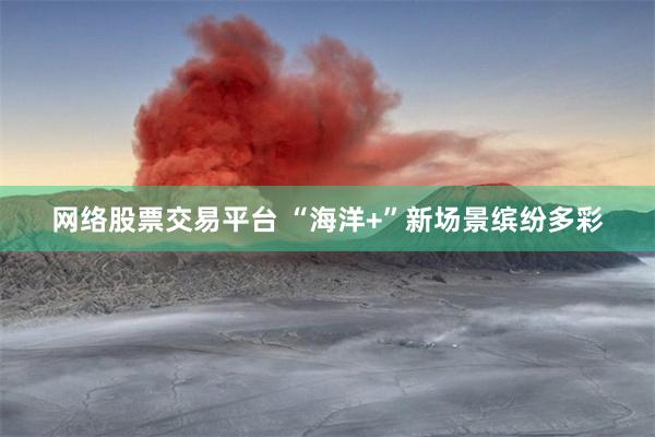 网络股票交易平台 “海洋+”新场景缤纷多彩