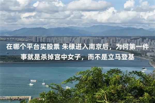 在哪个平台买股票 朱棣进入南京后，为何第一件事就是杀掉宫中女子，而不是立马登基
