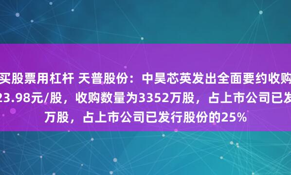 买股票用杠杆 天普股份：中昊芯英发出全面要约收购，要约价格为23.98元/股，收购数量为3352万股，占上市公司已发行股份的25%