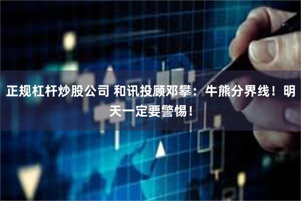 正规杠杆炒股公司 和讯投顾邓攀：牛熊分界线！明天一定要警惕！