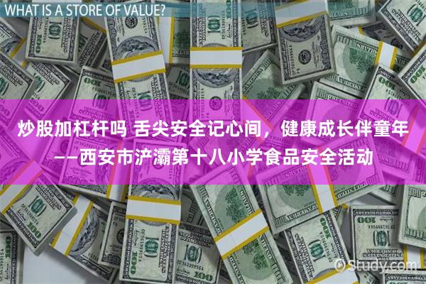 炒股加杠杆吗 舌尖安全记心间，健康成长伴童年——西安市浐灞第十八小学食品安全活动