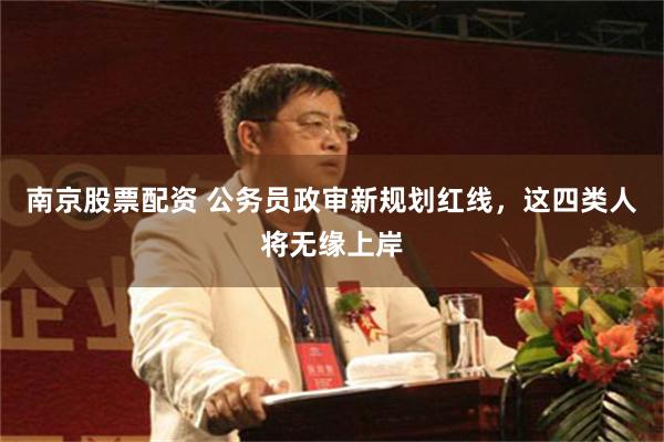 南京股票配资 公务员政审新规划红线，这四类人将无缘上岸