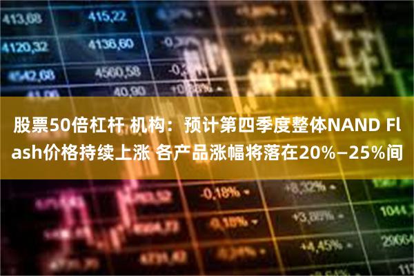 股票50倍杠杆 机构:预计第四季度整体NAND Flash价格持续上涨 各产品涨幅将落在20%—25%间