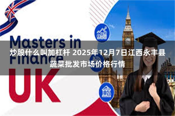 炒股什么叫加杠杆 2025年12月7日江西永丰县蔬菜批发市场价格行情
