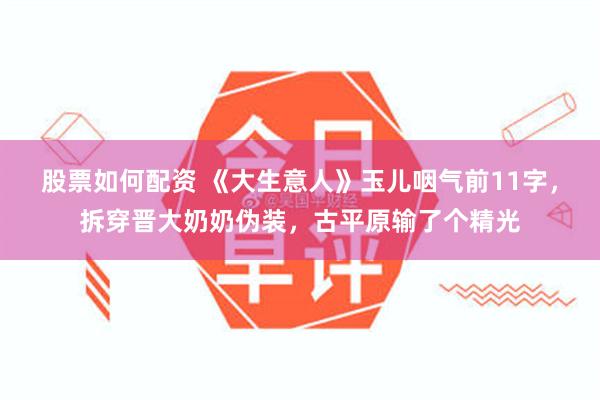 股票如何配资 《大生意人》玉儿咽气前11字，拆穿晋大奶奶伪装，古平原输了个精光
