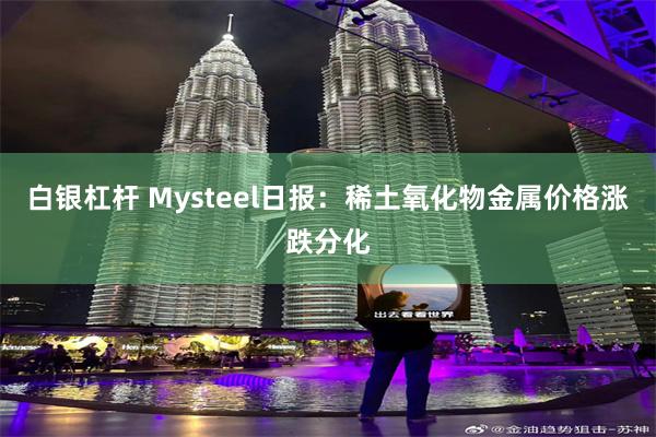 白银杠杆 Mysteel日报:稀土氧化物金属价格涨跌分化