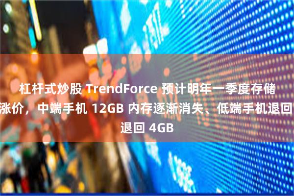 杠杆式炒股 TrendForce 预计明年一季度存储器大涨价，中端手机 12GB 内存逐渐消失、低端手机退回 4GB
