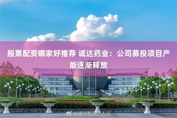 股票配资哪家好推荐 诚达药业：公司募投项目产能逐渐释放