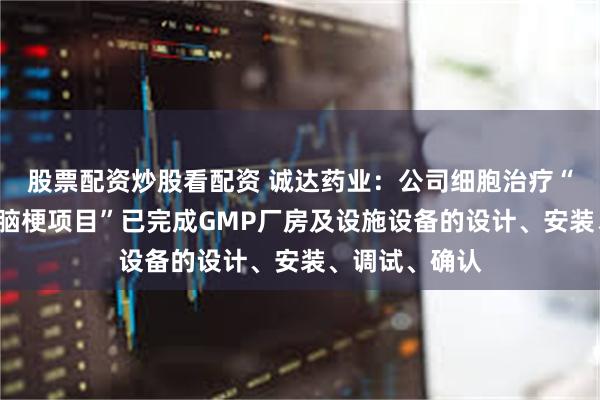 股票配资炒股看配资 诚达药业：公司细胞治疗“心梗项目”“脑梗项目”已完成GMP厂房及设施设备的设计、安装、调试、确认