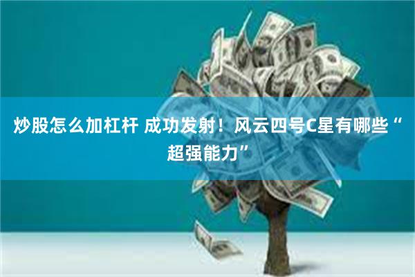 炒股怎么加杠杆 成功发射！风云四号C星有哪些“超强能力”